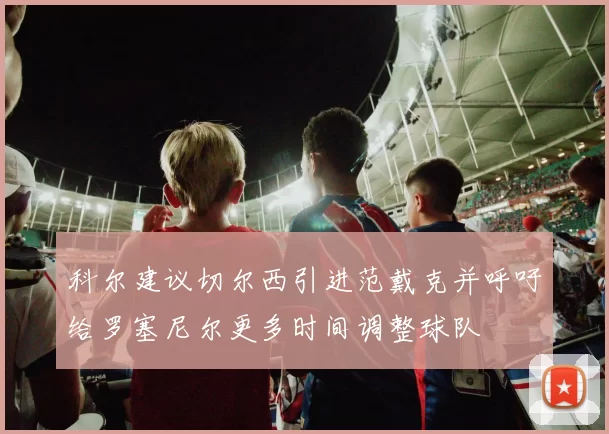 科尔建议切尔西引进范戴克并呼吁给罗塞尼尔更多时间调整球队