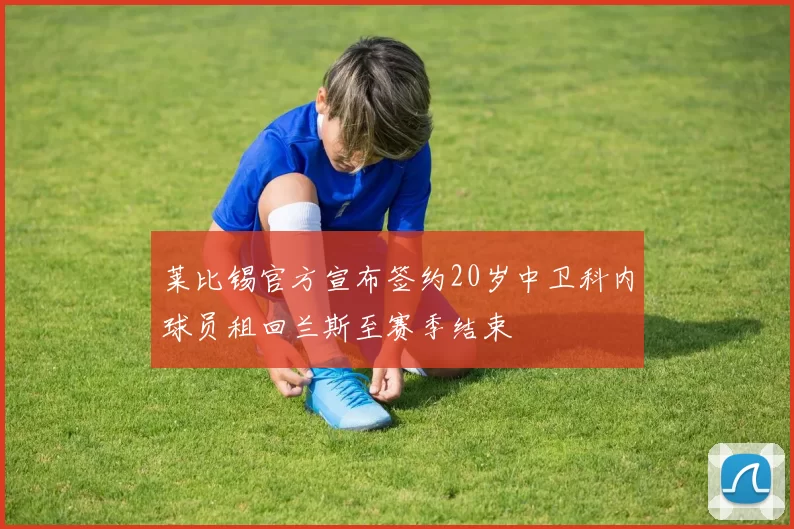 莱比锡官方宣布签约20岁中卫科内球员租回兰斯至赛季结束