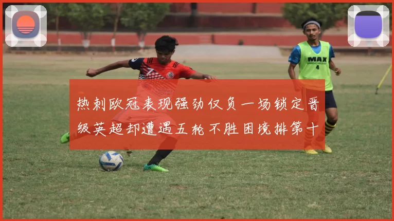 热刺欧冠表现强劲仅负一场锁定晋级英超却遭遇五轮不胜困境排第十四