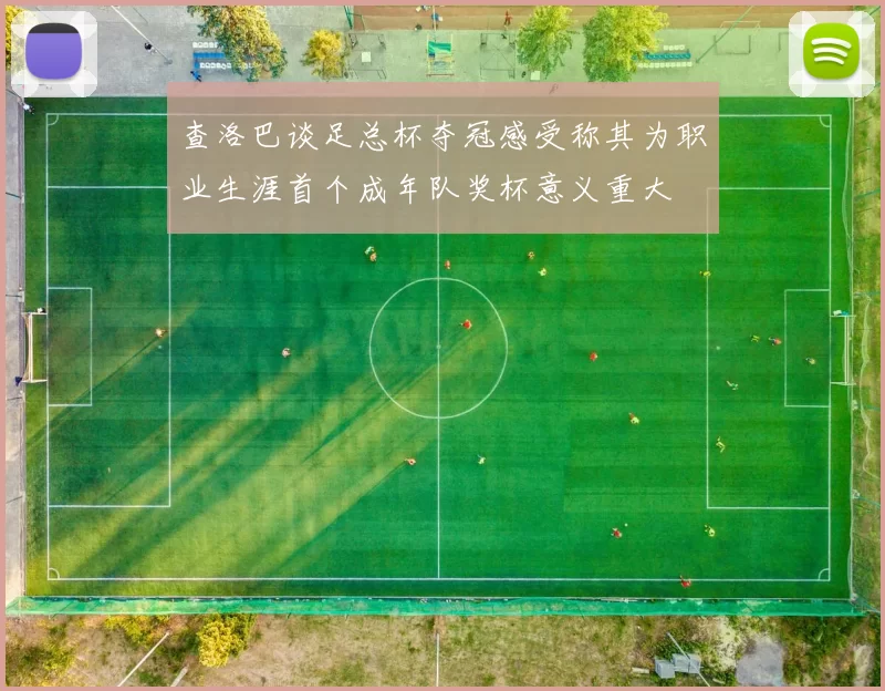 查洛巴谈足总杯夺冠感受称其为职业生涯首个成年队奖杯意义重大