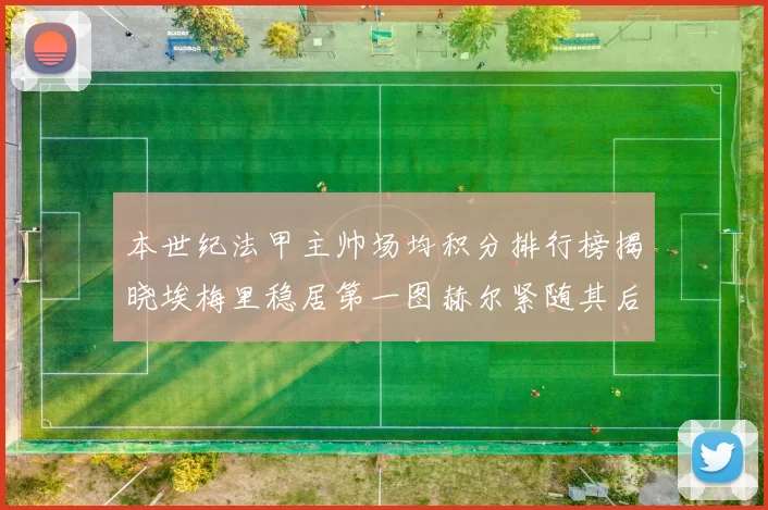 本世纪法甲主帅场均积分排行榜揭晓埃梅里稳居第一图赫尔紧随其后
