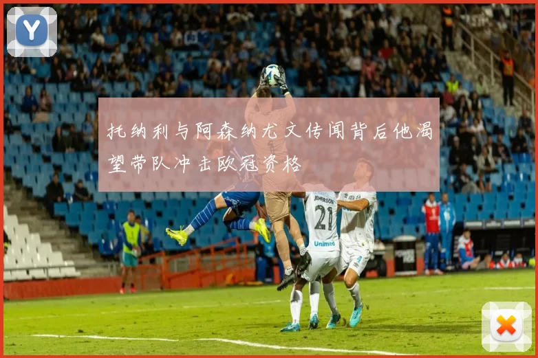 托纳利与阿森纳尤文传闻背后他渴望带队冲击欧冠资格