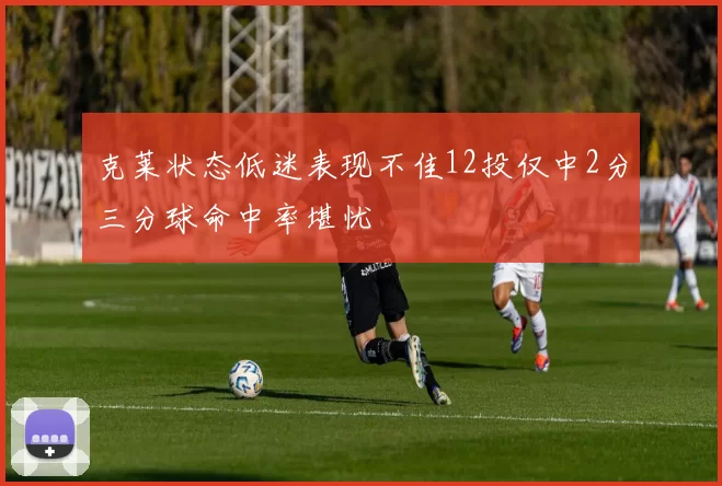 克莱状态低迷表现不佳12投仅中2分三分球命中率堪忧