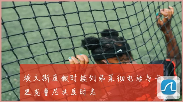 埃文斯度假时接到弗莱彻电话与卡里克鲁尼共度时光
