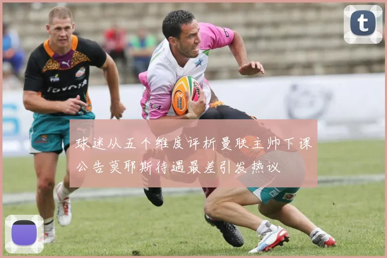 球迷从五个维度评析曼联主帅下课公告莫耶斯待遇最差引发热议