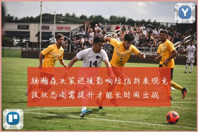 杨瀚森决策迟缓影响短挡拆表现竞技状态尚需提升才能长时间出战